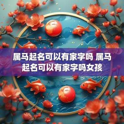 属马起名可以有家字吗 属马起名可以有家字吗女孩
