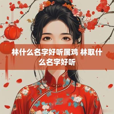 林什么名字好听属鸡 林取什么名字好听