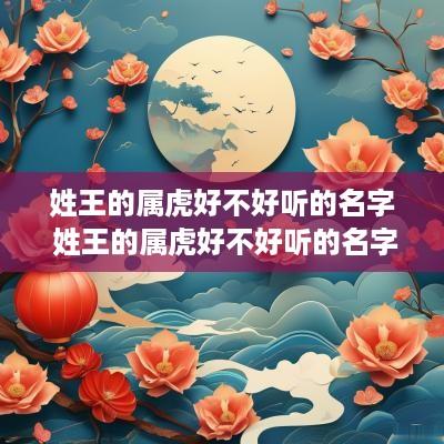 姓王的属虎好不好听的名字 姓王的属虎好不好听的名字女孩