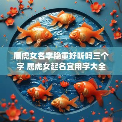 属虎女名字稳重好听吗三个字 属虎女起名宜用字大全