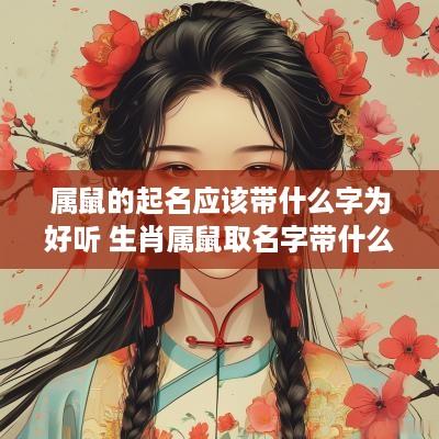 属鼠的起名应该带什么字为好听 生肖属鼠取名字带什么字更好