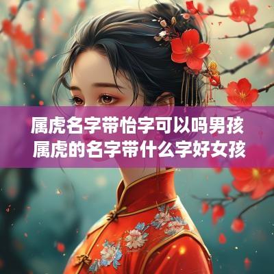 属虎名字带怡字可以吗男孩 属虎的名字带什么字好女孩