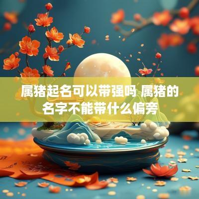 属猪起名可以带强吗 属猪的名字不能带什么偏旁