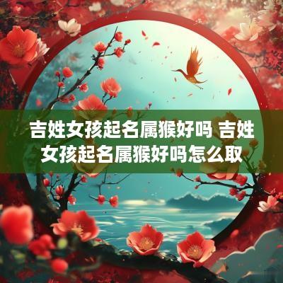 吉姓女孩起名属猴好吗 吉姓女孩起名属猴好吗怎么取
