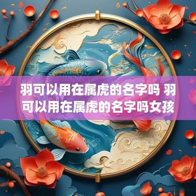 羽可以用在属虎的名字吗 羽可以用在属虎的名字吗女孩