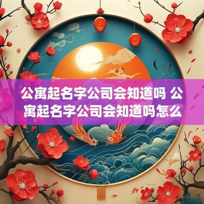 公寓起名字公司会知道吗 公寓起名字公司会知道吗怎么办