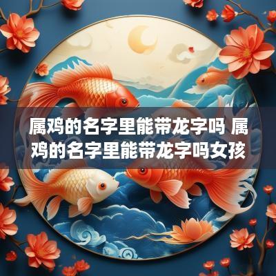 属鸡的名字里能带龙字吗 属鸡的名字里能带龙字吗女孩