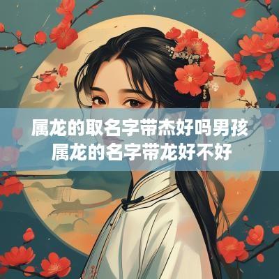 属龙的取名字带杰好吗男孩 属龙的名字带龙好不好
