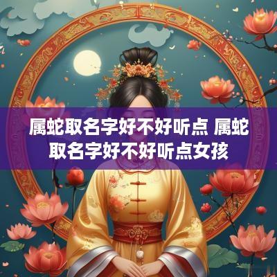 属蛇取名字好不好听点 属蛇取名字好不好听点女孩