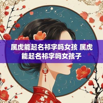 属虎能起名祁字吗女孩 属虎能起名祁字吗女孩子