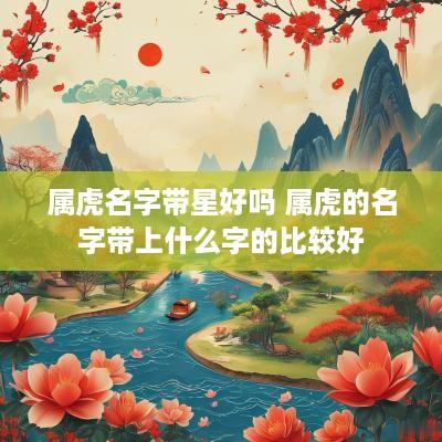属虎名字带星好吗 属虎的名字带上什么字的比较好