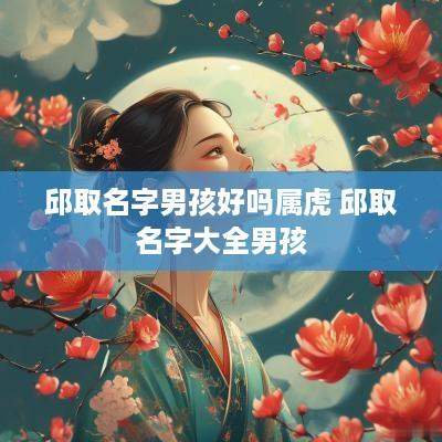 邱取名字男孩好吗属虎 邱取名字大全男孩