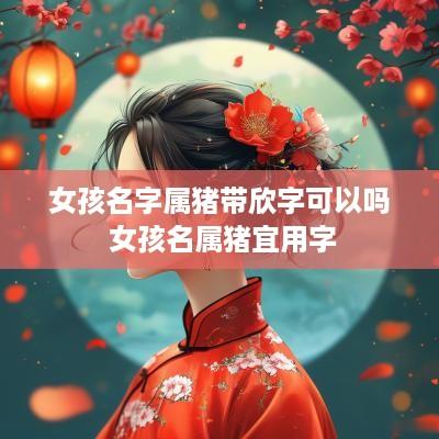 女孩名字属猪带欣字可以吗 女孩名属猪宜用字
