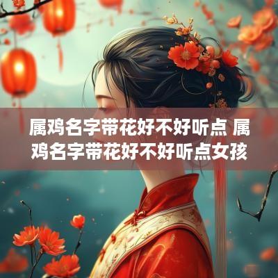 属鸡名字带花好不好听点 属鸡名字带花好不好听点女孩
