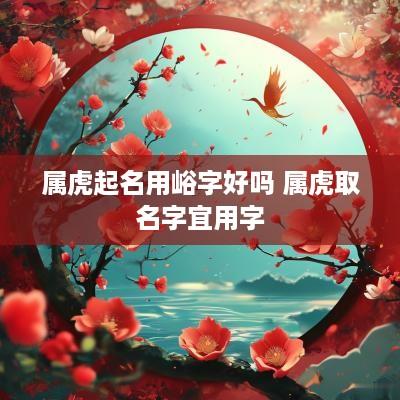 属虎起名用峪字好吗 属虎取名字宜用字