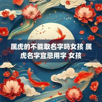 属虎的不能取名字吗女孩 属虎名字宜忌用字 女孩