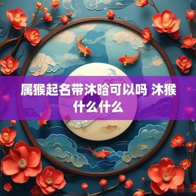 属猴起名带沐晗可以吗 沐猴什么什么