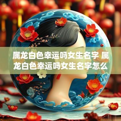 属龙白色幸运吗女生名字 属龙白色幸运吗女生名字怎么取