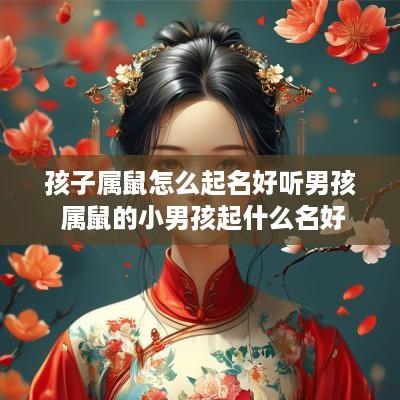 孩子属鼠怎么起名好听男孩 属鼠的小男孩起什么名好