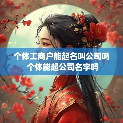 个体工商户能起名叫公司吗 个体能起公司名字吗