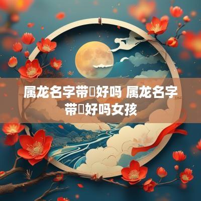 属龙名字带玥好吗 属龙名字带玥好吗女孩