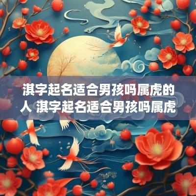 淇字起名适合男孩吗属虎的人 淇字起名适合男孩吗属虎的人怎么样