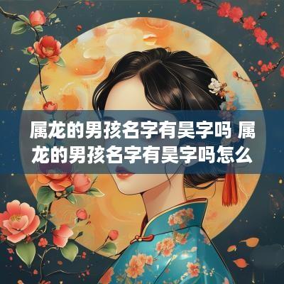 属龙的男孩名字有昊字吗 属龙的男孩名字有昊字吗怎么取