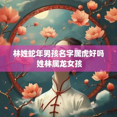 林姓蛇年男孩名字属虎好吗 姓林属龙女孩