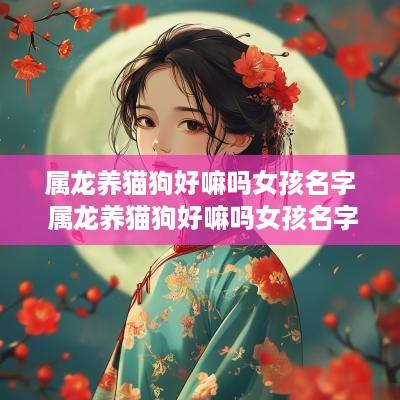 属龙养猫狗好嘛吗女孩名字 属龙养猫狗好嘛吗女孩名字叫什么