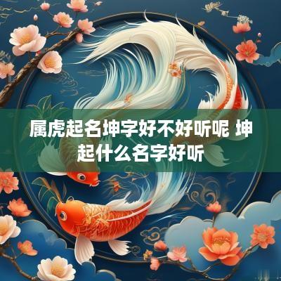 属虎起名坤字好不好听呢 坤起什么名字好听