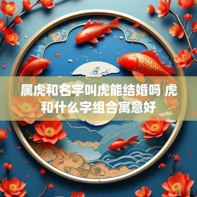 属虎和名字叫虎能结婚吗 虎和什么字组合寓意好
