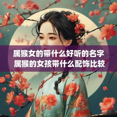 属猴女的带什么好听的名字 属猴的女孩带什么配饰比较好
