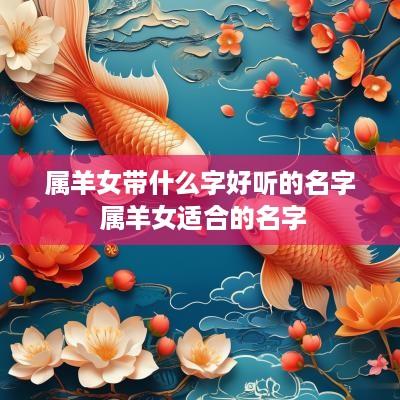属羊女带什么字好听的名字 属羊女适合的名字