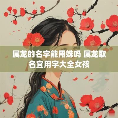 属龙的名字能用姝吗 属龙取名宜用字大全女孩
