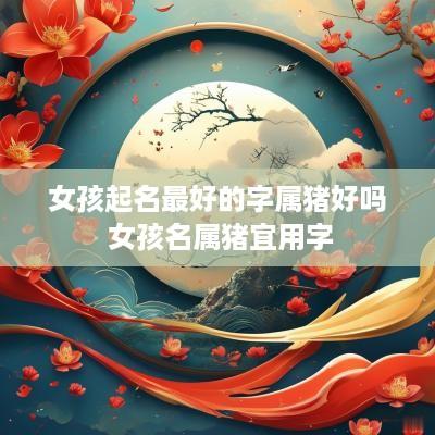 女孩起名最好的字属猪好吗 女孩名属猪宜用字