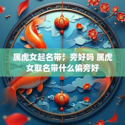 属虎女起名带氵旁好吗 属虎女取名带什么偏旁好