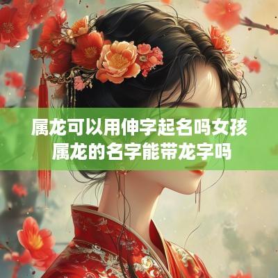 属龙可以用伸字起名吗女孩 属龙的名字能带龙字吗