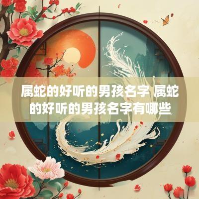 属蛇的好听的男孩名字 属蛇的好听的男孩名字有哪些