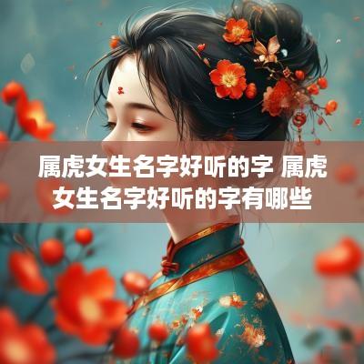 属虎女生名字好听的字 属虎女生名字好听的字有哪些