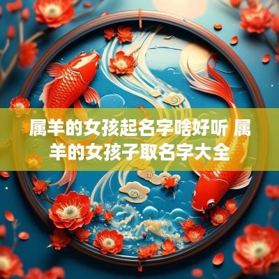 属羊的女孩起名字啥好听 属羊的女孩子取名字大全