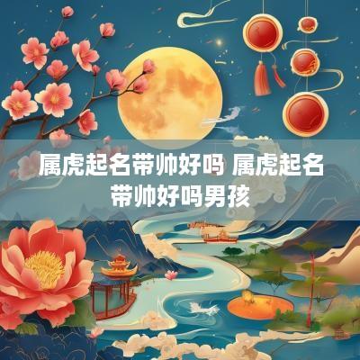 属虎起名带帅好吗 属虎起名带帅好吗男孩