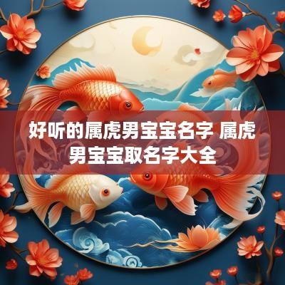 好听的属虎男宝宝名字 属虎男宝宝取名字大全