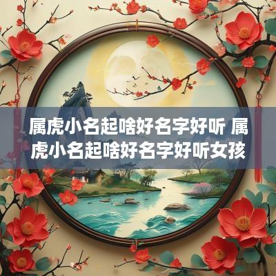 属虎小名起啥好名字好听 属虎小名起啥好名字好听女孩