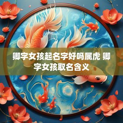 卿字女孩起名字好吗属虎 卿字女孩取名含义