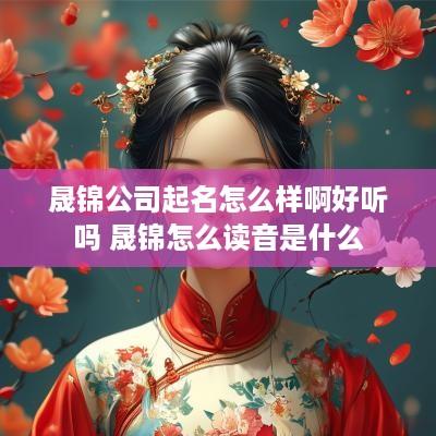 晟锦公司起名怎么样啊好听吗 晟锦怎么读音是什么
