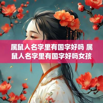 属鼠人名字里有国字好吗 属鼠人名字里有国字好吗女孩