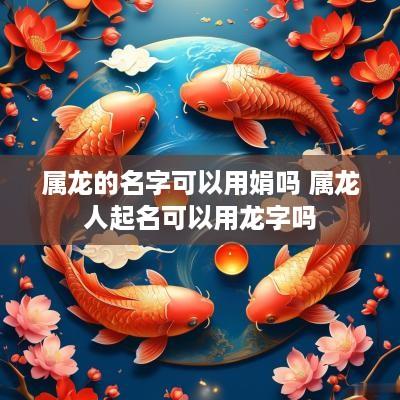 属龙的名字可以用娟吗 属龙人起名可以用龙字吗