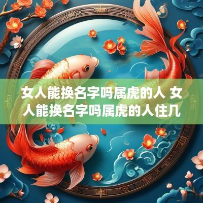 女人能换名字吗属虎的人 女人能换名字吗属虎的人住几楼 女人能换名字吗属虎的人 女人能换名字吗属虎的人住几楼