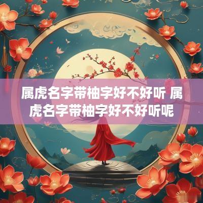 属虎名字带柚字好不好听 属虎名字带柚字好不好听呢