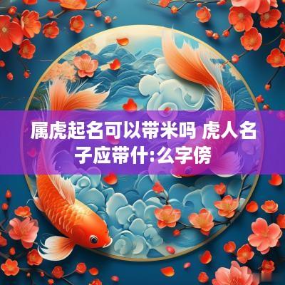 属虎起名可以带米吗 虎人名子应带什:么字傍